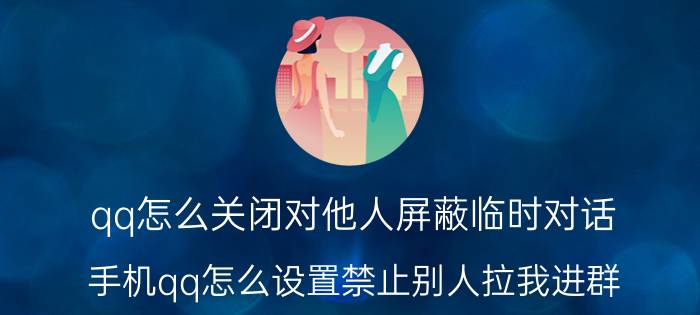 qq怎么关闭对他人屏蔽临时对话 手机qq怎么设置禁止别人拉我进群？